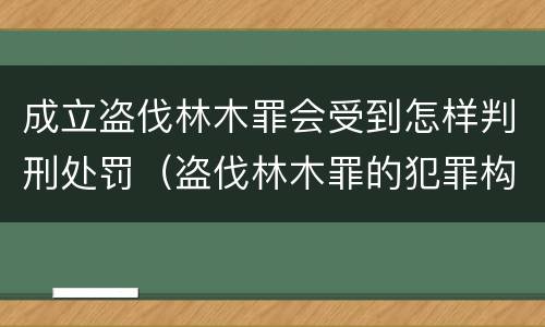 成立盗伐林木罪会受到怎样判刑处罚（盗伐林木罪的犯罪构成）