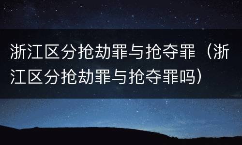 浙江区分抢劫罪与抢夺罪（浙江区分抢劫罪与抢夺罪吗）