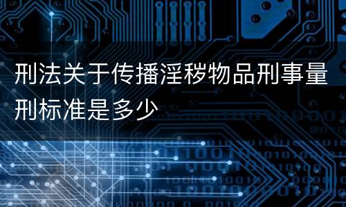 刑法关于传播淫秽物品刑事量刑标准是多少