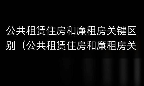 公共租赁住房和廉租房关键区别（公共租赁住房和廉租房关键区别在哪）
