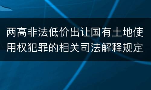 两高非法低价出让国有土地使用权犯罪的相关司法解释规定是什么