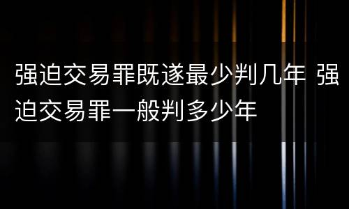 强迫交易罪既遂最少判几年 强迫交易罪一般判多少年
