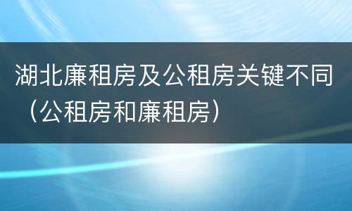 湖北廉租房及公租房关键不同（公租房和廉租房）
