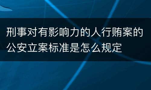 刑事对有影响力的人行贿案的公安立案标准是怎么规定