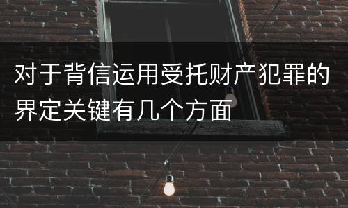 对于背信运用受托财产犯罪的界定关键有几个方面