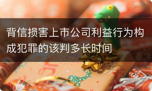 背信损害上市公司利益行为构成犯罪的该判多长时间