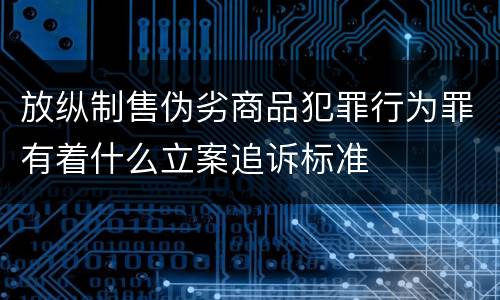 放纵制售伪劣商品犯罪行为罪有着什么立案追诉标准