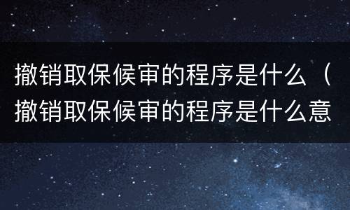 撤销取保候审的程序是什么（撤销取保候审的程序是什么意思）