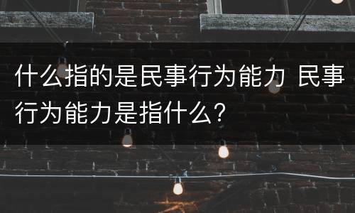 什么指的是民事行为能力 民事行为能力是指什么?