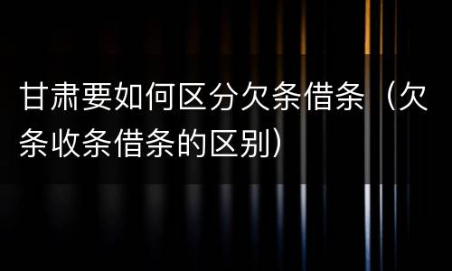 甘肃要如何区分欠条借条（欠条收条借条的区别）