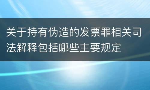 关于持有伪造的发票罪相关司法解释包括哪些主要规定
