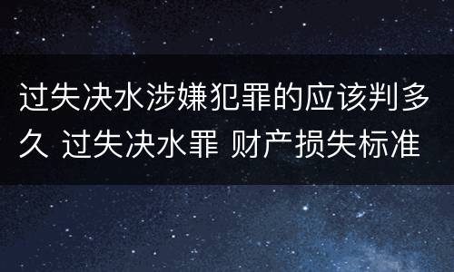 过失决水涉嫌犯罪的应该判多久 过失决水罪 财产损失标准