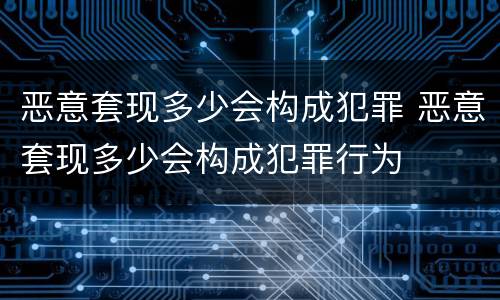 恶意套现多少会构成犯罪 恶意套现多少会构成犯罪行为