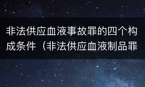 非法供应血液事故罪的四个构成条件（非法供应血液制品罪）