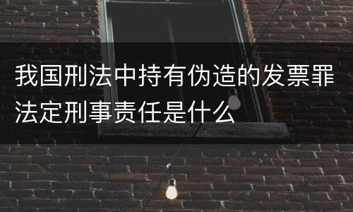 我国刑法中持有伪造的发票罪法定刑事责任是什么
