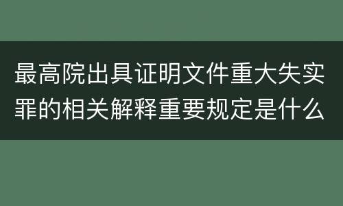 最高院出具证明文件重大失实罪的相关解释重要规定是什么