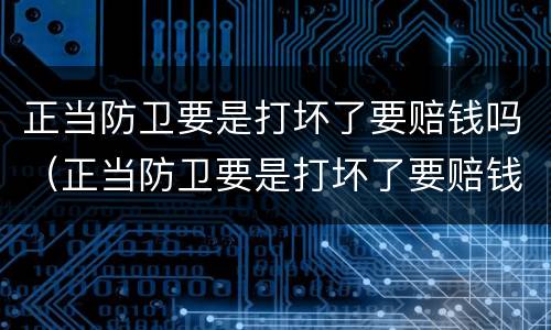 正当防卫要是打坏了要赔钱吗（正当防卫要是打坏了要赔钱吗怎么办）