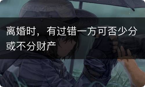 离婚时，有过错一方可否少分或不分财产