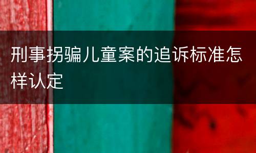 刑事拐骗儿童案的追诉标准怎样认定