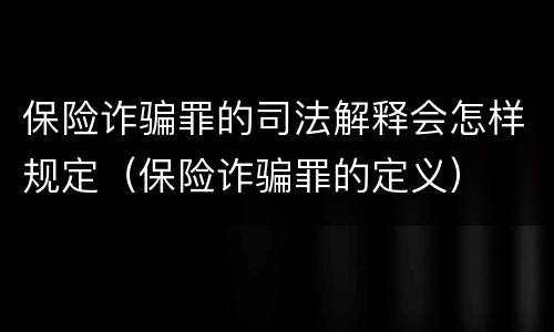 保险诈骗罪的司法解释会怎样规定（保险诈骗罪的定义）