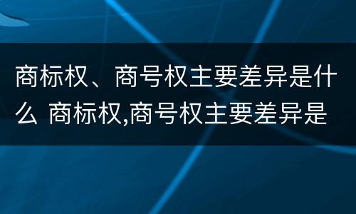 商标权、商号权主要差异是什么 商标权,商号权主要差异是什么意思