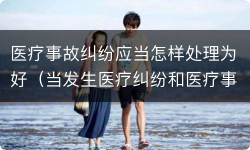 医疗事故纠纷应当怎样处理为好（当发生医疗纠纷和医疗事故时你如何做）