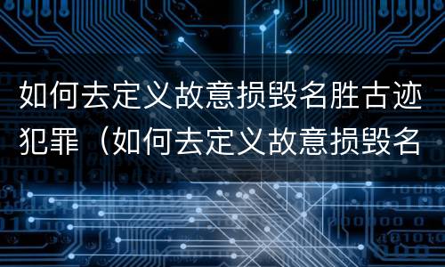 如何去定义故意损毁名胜古迹犯罪（如何去定义故意损毁名胜古迹犯罪行为）