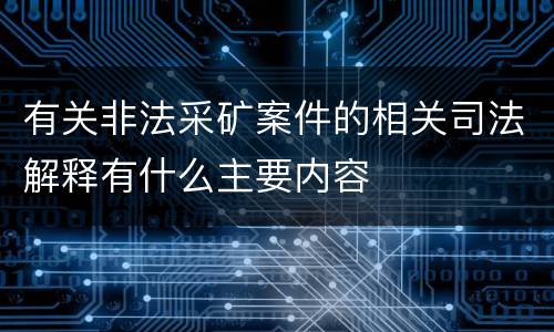 有关非法采矿案件的相关司法解释有什么主要内容