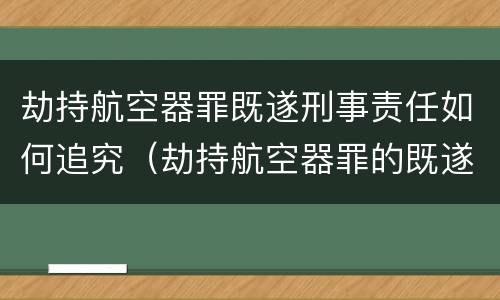 劫持航空器罪既遂刑事责任如何追究（劫持航空器罪的既遂标准）