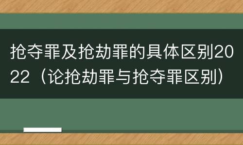 抢夺罪及抢劫罪的具体区别2022（论抢劫罪与抢夺罪区别）
