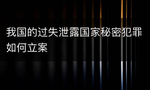 我国的过失泄露国家秘密犯罪如何立案