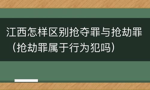 江西怎样区别抢夺罪与抢劫罪（抢劫罪属于行为犯吗）