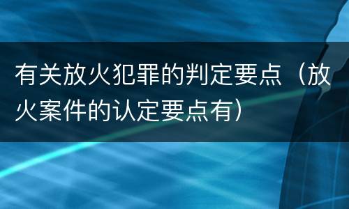 有关放火犯罪的判定要点（放火案件的认定要点有）