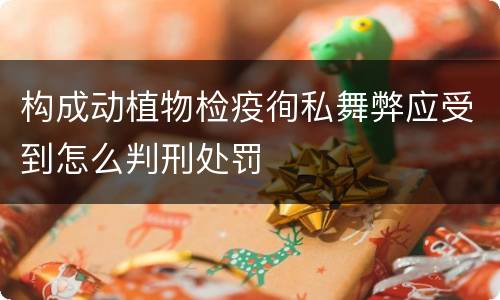 构成动植物检疫徇私舞弊应受到怎么判刑处罚