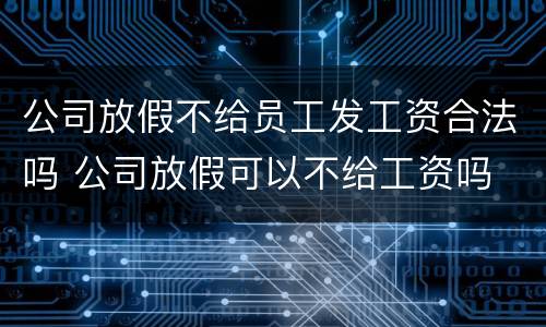 公司放假不给员工发工资合法吗 公司放假可以不给工资吗