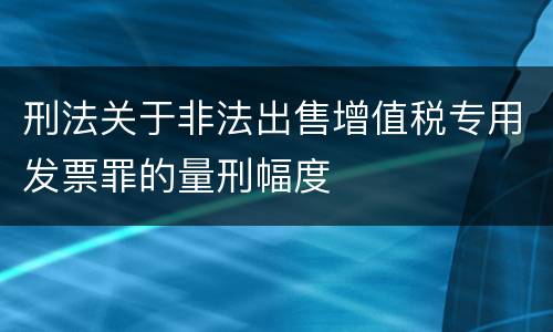 刑法关于非法出售增值税专用发票罪的量刑幅度