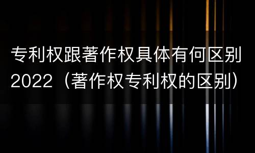 专利权跟著作权具体有何区别2022（著作权专利权的区别）