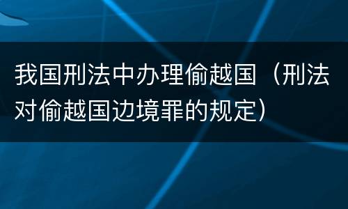 我国刑法中办理偷越国（刑法对偷越国边境罪的规定）