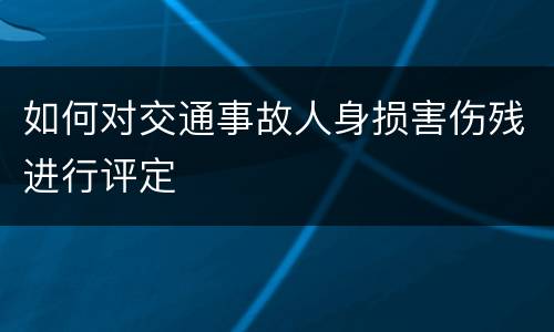 如何对交通事故人身损害伤残进行评定
