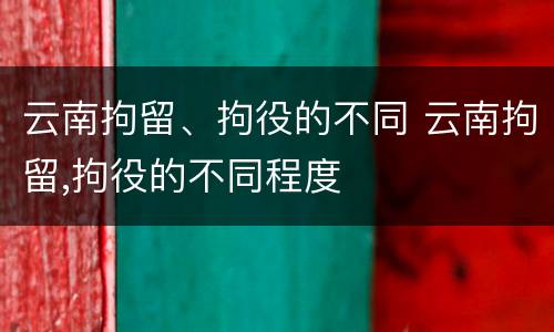 云南拘留、拘役的不同 云南拘留,拘役的不同程度