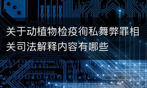 关于动植物检疫徇私舞弊罪相关司法解释内容有哪些