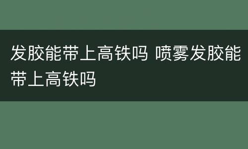 发胶能带上高铁吗 喷雾发胶能带上高铁吗