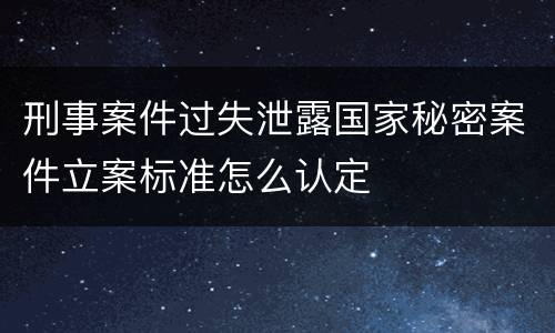 刑事案件过失泄露国家秘密案件立案标准怎么认定