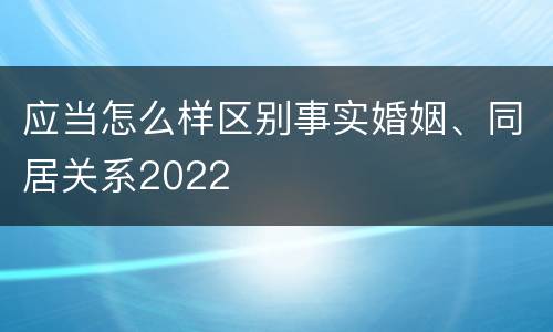 应当怎么样区别事实婚姻、同居关系2022