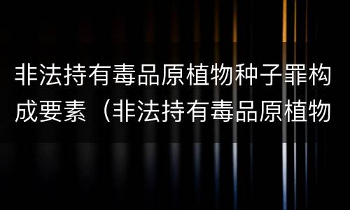 非法持有毒品原植物种子罪构成要素（非法持有毒品原植物种子罪构成要素包括）