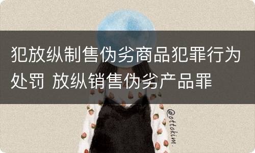 犯放纵制售伪劣商品犯罪行为处罚 放纵销售伪劣产品罪