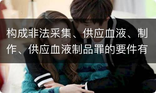 构成非法采集、供应血液、制作、供应血液制品罪的要件有哪些