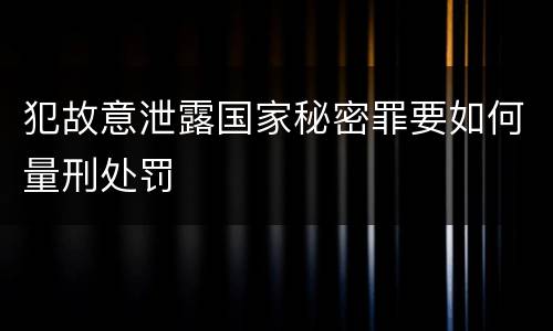 犯故意泄露国家秘密罪要如何量刑处罚