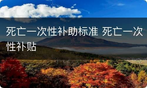 死亡一次性补助标准 死亡一次性补贴