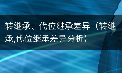 转继承、代位继承差异（转继承,代位继承差异分析）